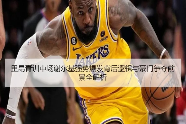 里昂青训中场谢尔基强势爆发背后逻辑与豪门争夺前景全解析