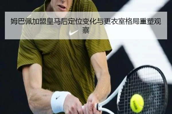 姆巴佩加盟皇马后定位变化与更衣室格局重塑观察