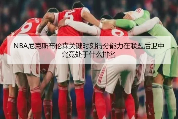 NBA尼克斯布伦森关键时刻得分能力在联盟后卫中究竟处于什么排名