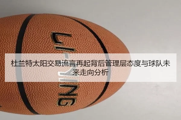 杜兰特太阳交易流言再起背后管理层态度与球队未来走向分析
