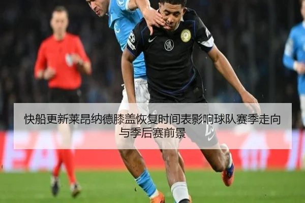 快船更新莱昂纳德膝盖恢复时间表影响球队赛季走向与季后赛前景