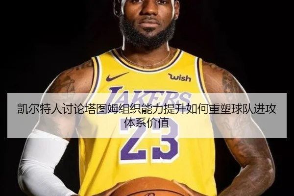 凯尔特人讨论塔图姆组织能力提升如何重塑球队进攻体系价值