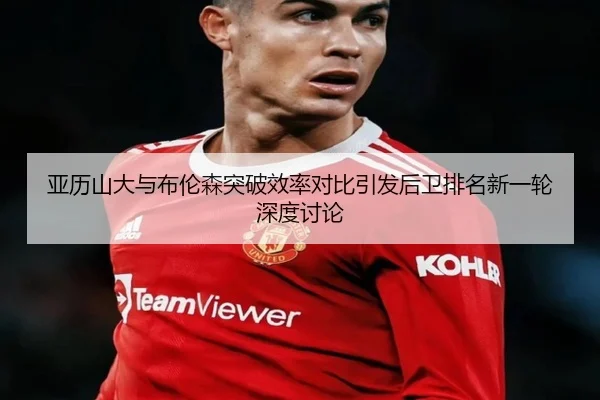 亚历山大与布伦森突破效率对比引发后卫排名新一轮深度讨论