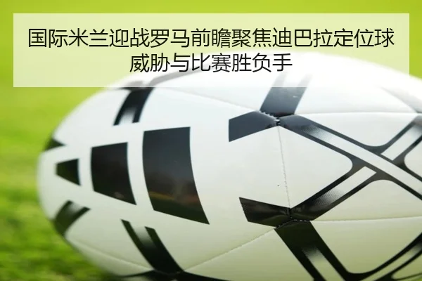 国际米兰迎战罗马前瞻聚焦迪巴拉定位球威胁与比赛胜负手
