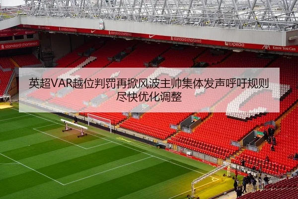 英超VAR越位判罚再掀风波主帅集体发声呼吁规则尽快优化调整
