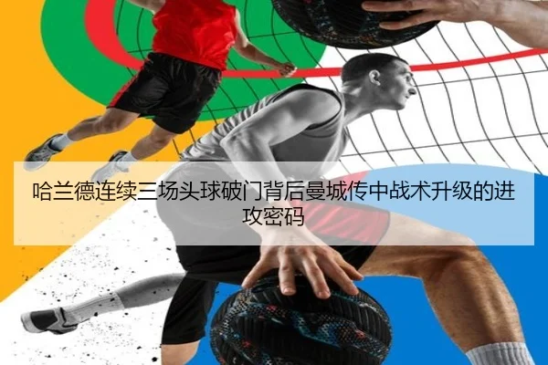 哈兰德连续三场头球破门背后曼城传中战术升级的进攻密码