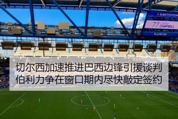 切尔西加速推进巴西边锋引援谈判伯利力争在窗口期内尽快敲定签约